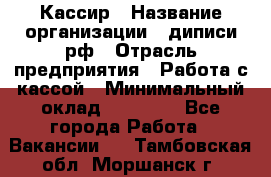 Кассир › Название организации ­ диписи.рф › Отрасль предприятия ­ Работа с кассой › Минимальный оклад ­ 16 000 - Все города Работа » Вакансии   . Тамбовская обл.,Моршанск г.